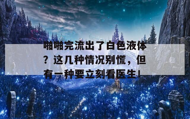 啪啪完流出了白色液体？这几种情况别慌，但有一种要立刻看医生！