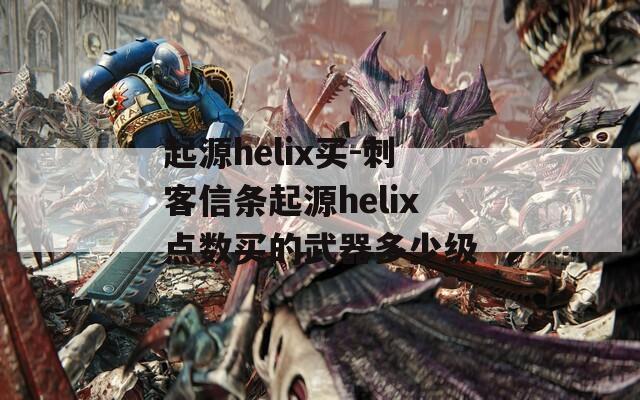 起源helix买-刺客信条起源helix点数买的武器多少级