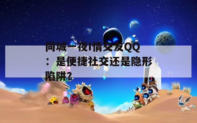 同城一夜I情交友QQ：是便捷社交还是隐形陷阱？