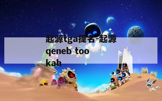 起源tga提名-起源qeneb too kah