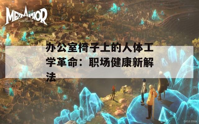 办公室椅子上的人体工学革命：职场健康新解法