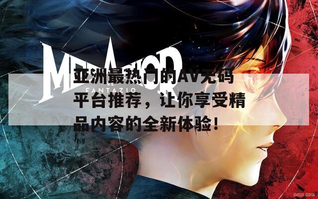 亚洲最热门的AV无码平台推荐，让你享受精品内容的全新体验！