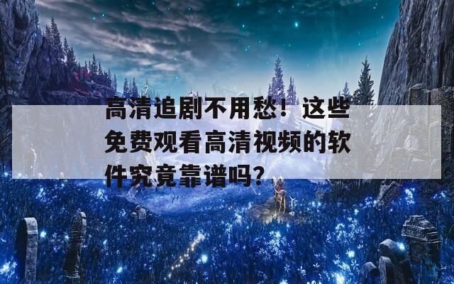 高清追剧不用愁！这些免费观看高清视频的软件究竟靠谱吗？