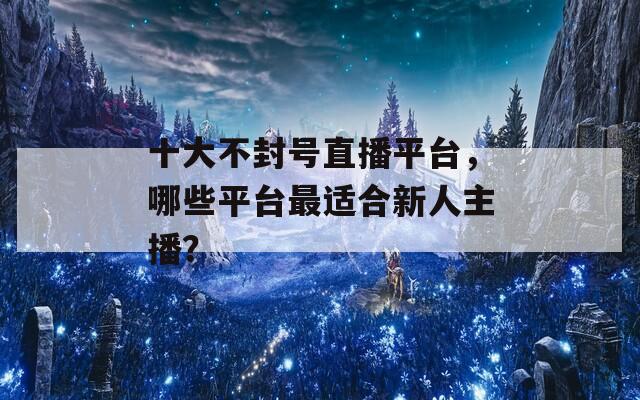 十大不封号直播平台，哪些平台最适合新人主播？