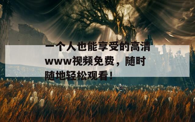 一个人也能享受的高清www视频免费，随时随地轻松观看！