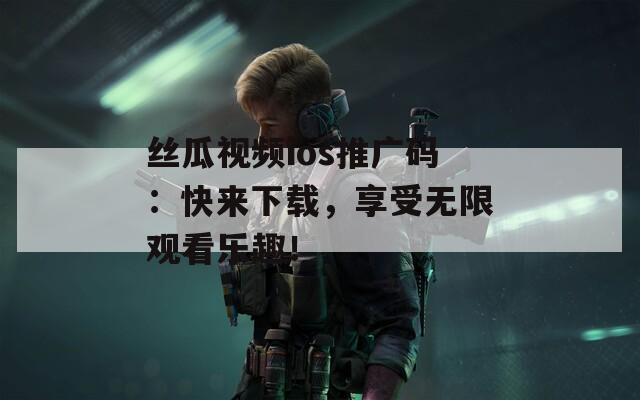 丝瓜视频ios推广码：快来下载，享受无限观看乐趣！