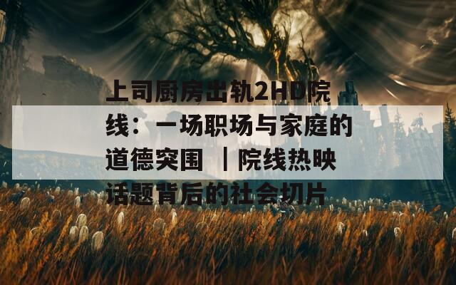 上司厨房出轨2HD院线：一场职场与家庭的道德突围 ｜院线热映话题背后的社会切片