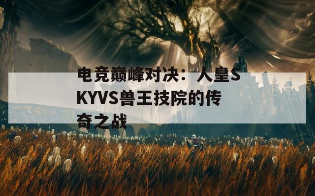 电竞巅峰对决：人皇SKYVS兽王技院的传奇之战