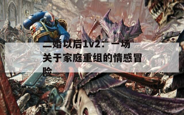 二婚以后1v2：一场关于家庭重组的情感冒险