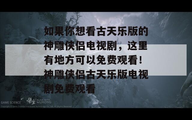 如果你想看古天乐版的神雕侠侣电视剧，这里有地方可以免费观看！神雕侠侣古天乐版电视剧免费观看