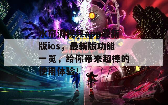 水帘洞视频app最新版ios，最新版功能一览，给你带来超棒的使用体验！