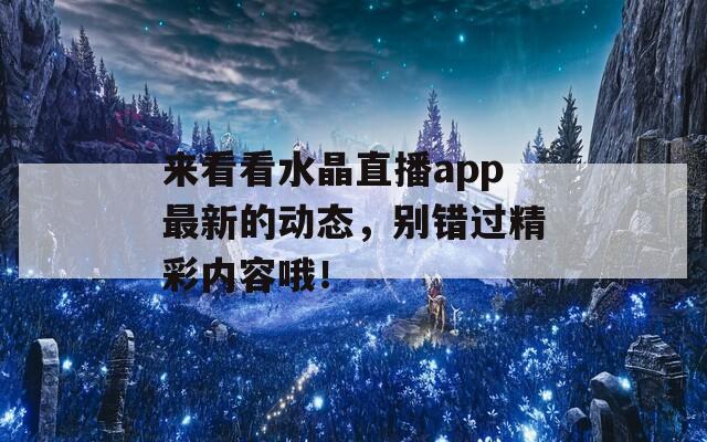 来看看水晶直播app最新的动态，别错过精彩内容哦！