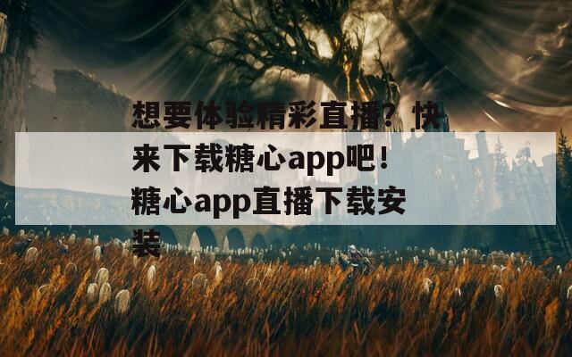 想要体验精彩直播？快来下载糖心app吧！糖心app直播下载安装