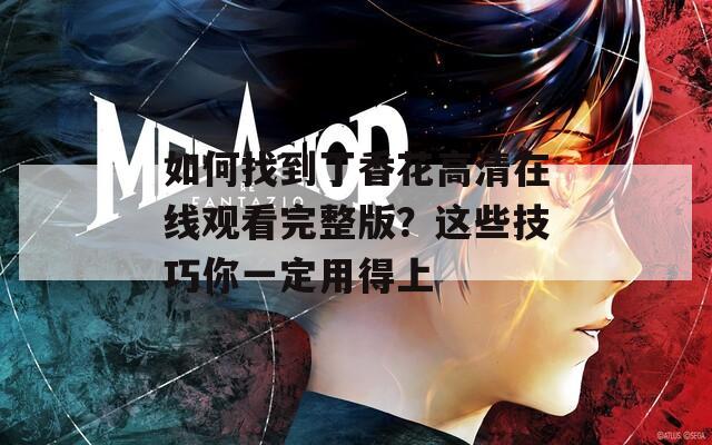 如何找到丁香花高清在线观看完整版？这些技巧你一定用得上