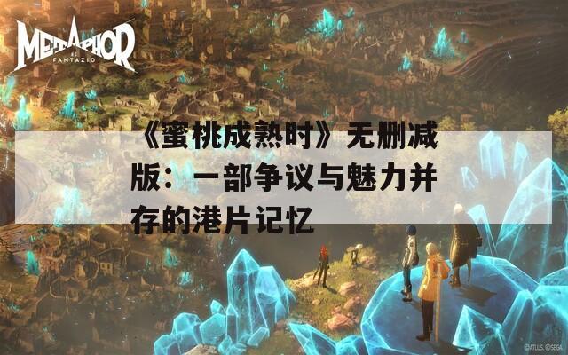 《蜜桃成熟时》无删减版：一部争议与魅力并存的港片记忆