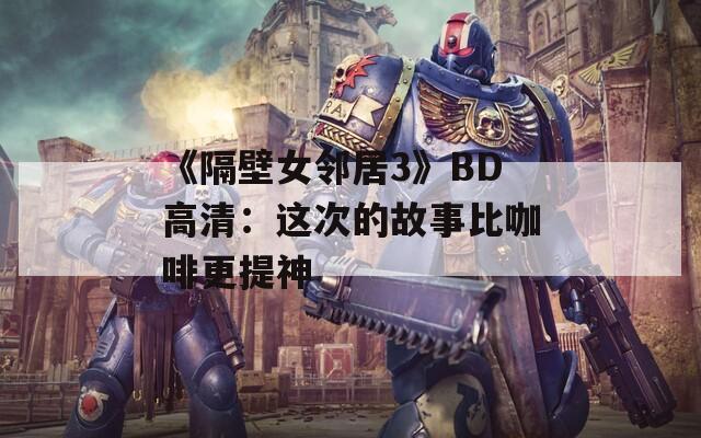 《隔壁女邻居3》BD高清：这次的故事比咖啡更提神