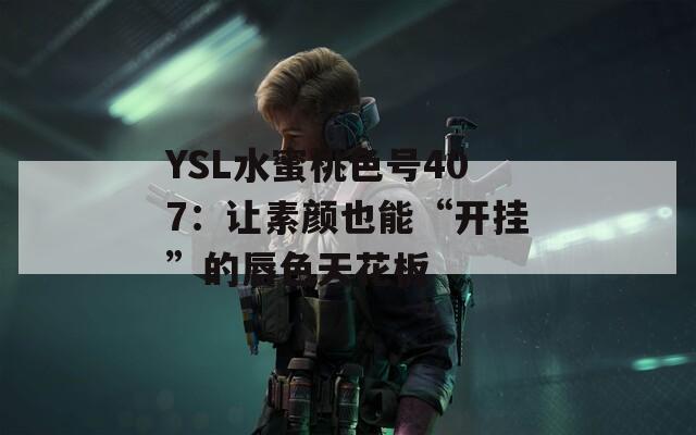 YSL水蜜桃色号407：让素颜也能“开挂”的唇色天花板