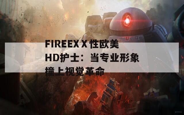 FIREEXⅩ性欧美HD护士：当专业形象撞上视觉革命