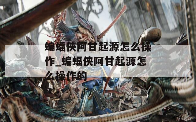 蝙蝠侠阿甘起源怎么操作_蝙蝠侠阿甘起源怎么操作的