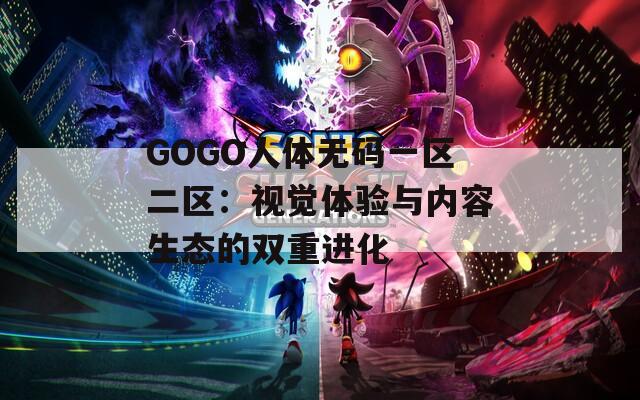 GOGO人体无码一区二区：视觉体验与内容生态的双重进化