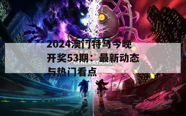 2024澳门特马今晚开奖53期：最新动态与热门看点