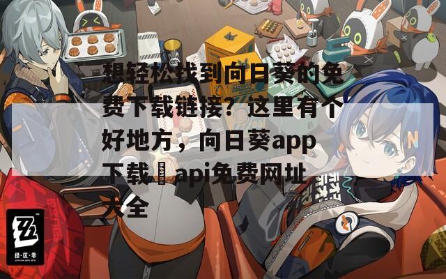 想轻松找到向日葵的免费下载链接？这里有个好地方，向日葵app下载汅api免费网址大全