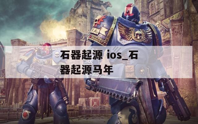 石器起源 ios_石器起源马年