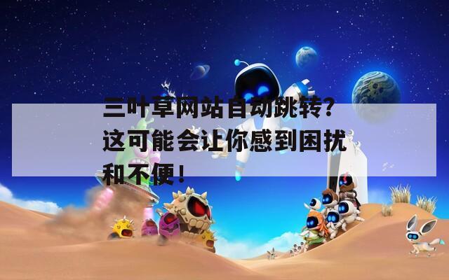 三叶草网站自动跳转？这可能会让你感到困扰和不便！