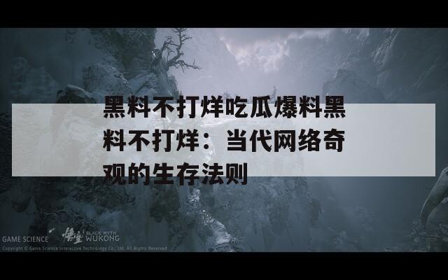 黑料不打烊吃瓜爆料黑料不打烊：当代网络奇观的生存法则