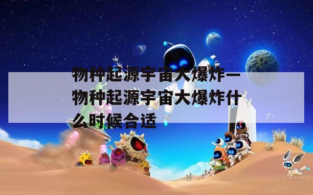 物种起源宇宙大爆炸—物种起源宇宙大爆炸什么时候合适