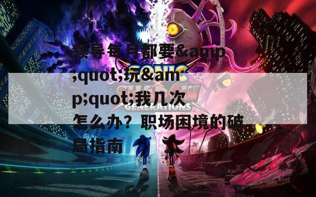 领导每月都要&quot;玩&quot;我几次怎么办？职场困境的破局指南