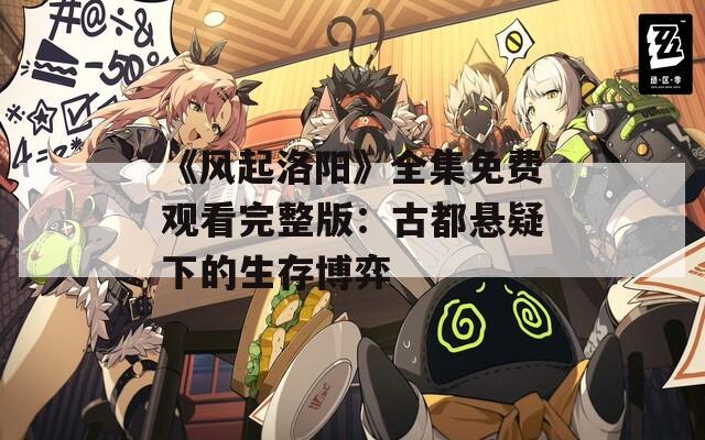 《风起洛阳》全集免费观看完整版：古都悬疑下的生存博弈