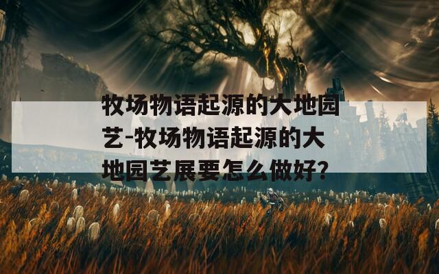 牧场物语起源的大地园艺-牧场物语起源的大地园艺展要怎么做好？