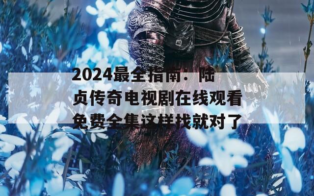 2024最全指南：陆贞传奇电视剧在线观看免费全集这样找就对了