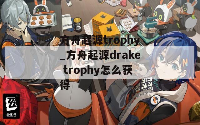 方舟起源trophy_方舟起源drake trophy怎么获得