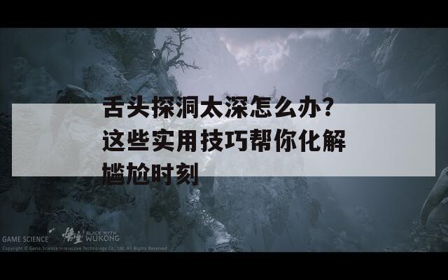 舌头探洞太深怎么办？这些实用技巧帮你化解尴尬时刻