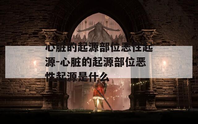心脏的起源部位恶性起源-心脏的起源部位恶性起源是什么