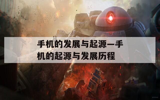 手机的发展与起源—手机的起源与发展历程