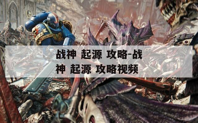 战神 起源 攻略-战神 起源 攻略视频