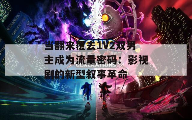 当翻来覆去1V2双男主成为流量密码：影视剧的新型叙事革命