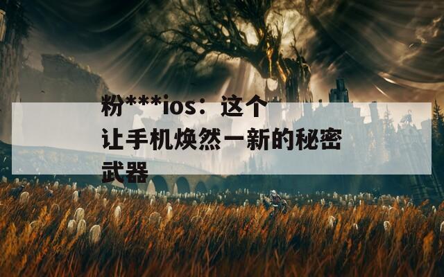 粉***ios：这个让手机焕然一新的秘密武器