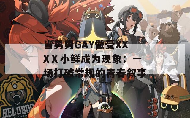 当男男GAY做受XXXⅩ小鲜成为现象：一场打破常规的青春叙事