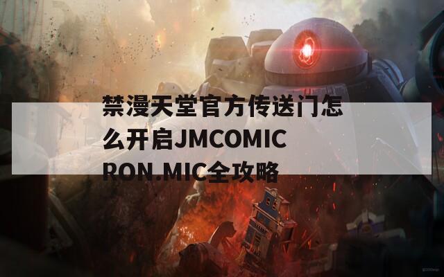 禁漫天堂官方传送门怎么开启JMCOMICRON.MIC全攻略