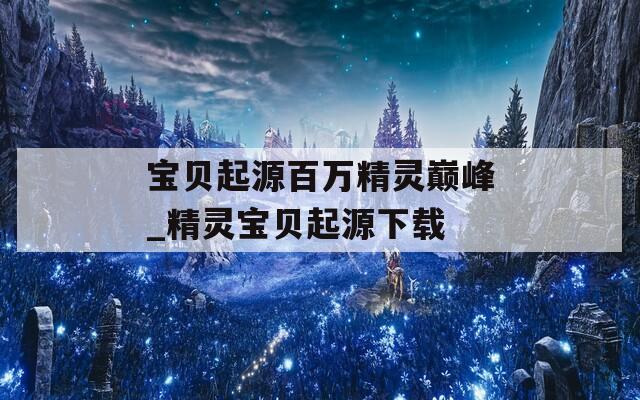 宝贝起源百万精灵巅峰_精灵宝贝起源下载