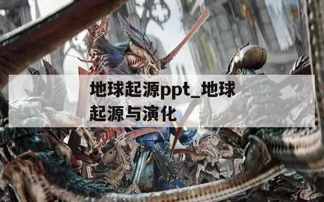 地球起源ppt_地球起源与演化