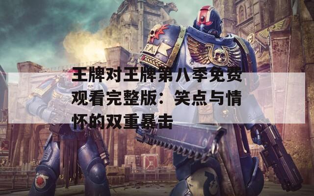 王牌对王牌第八季免费观看完整版：笑点与情怀的双重暴击