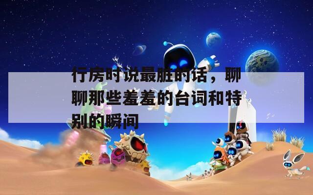 行房时说最脏的话，聊聊那些羞羞的台词和特别的瞬间