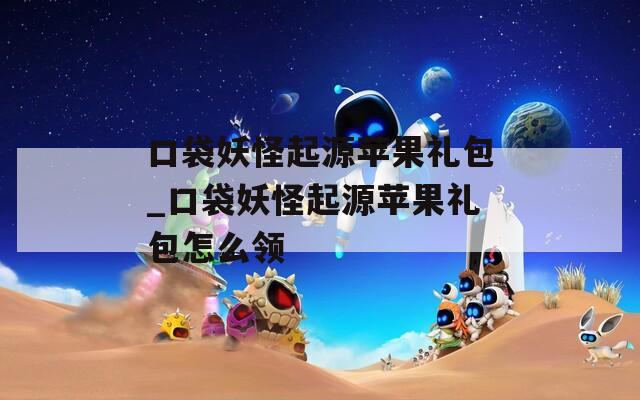 口袋妖怪起源苹果礼包_口袋妖怪起源苹果礼包怎么领