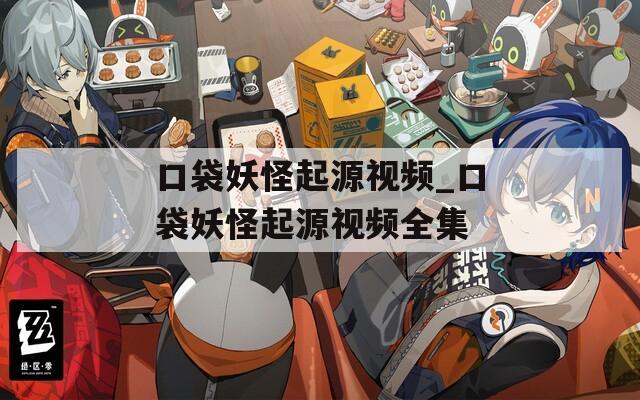 口袋妖怪起源视频_口袋妖怪起源视频全集