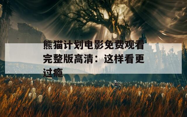 熊猫计划电影免费观看完整版高清：这样看更过瘾